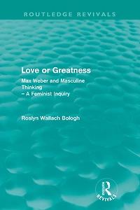 Love or greatness (Routledge Revivals): Max Weber and masculine thinking