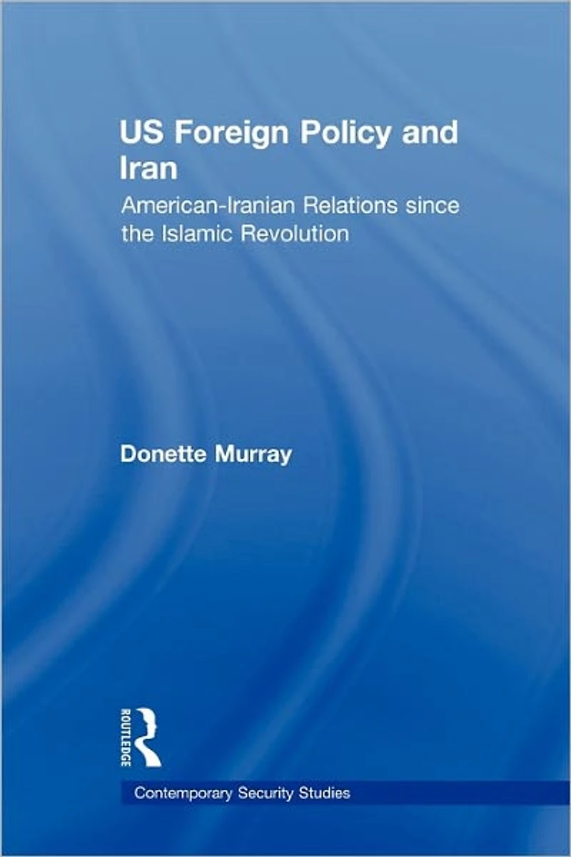 US Foreign Policy and Iran: American-Iranian Relations since the Islamic Revolution