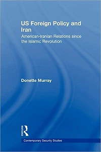 US Foreign Policy and Iran: American-Iranian Relations since the Islamic Revolution