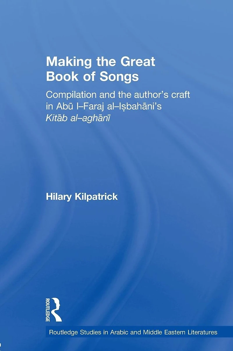 Making the Great Book of Songs: Compilation and Author's Craft Abû I-Faraj al-Isbahânî's Kitâb al-aghânî