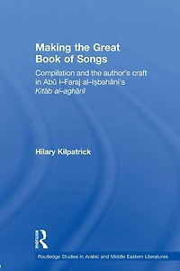Making the Great Book of Songs: Compilation and Author's Craft Abû I-Faraj al-Isbahânî's Kitâb al-aghânî