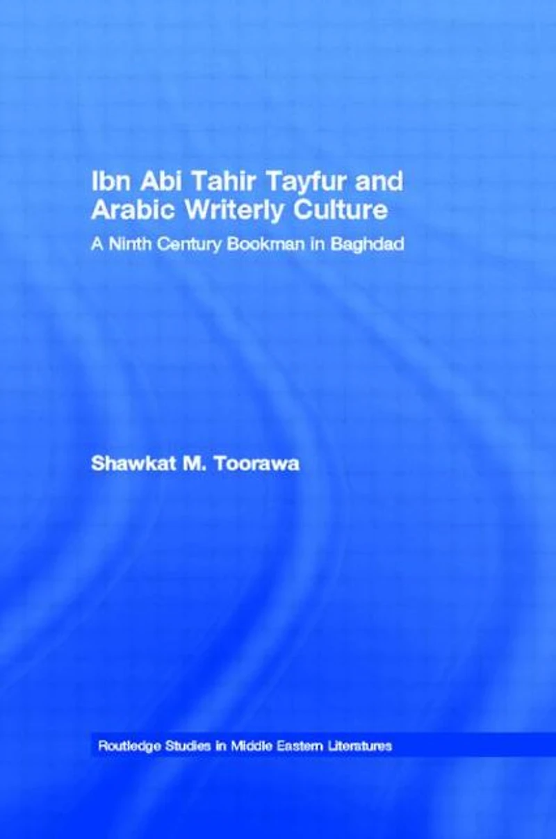 Ibn Abi Tahir Tayfur and Arabic Writerly Culture: A Ninth Century Bookman Baghdad