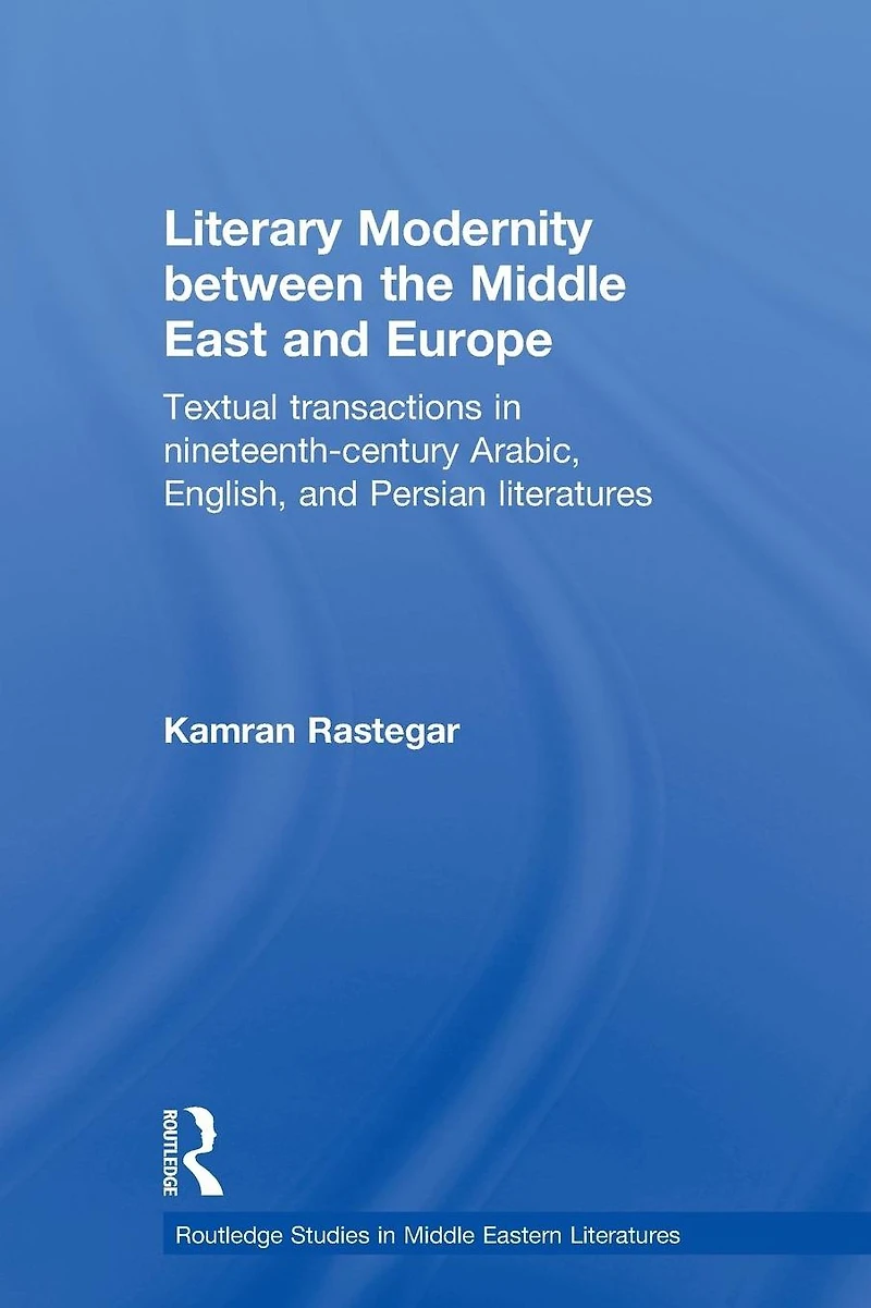 Literary Modernity Between the Middle East and Europe: Textual Transactions 19th Century Arabic, English Persian Literatures