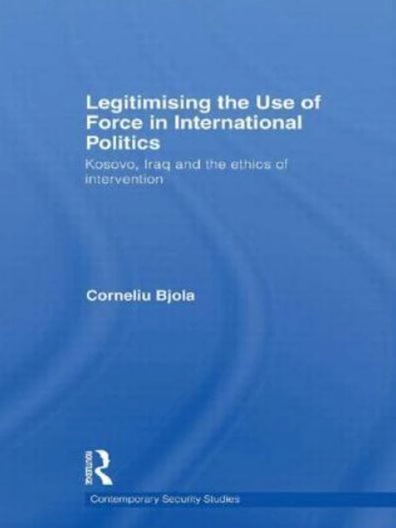 Legitimising the Use of Force International Politics: Kosovo, Iraq and Ethics Intervention