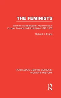 The Feminists: Women's Emancipation Movements Europe, America and Australasia 1840-1920
