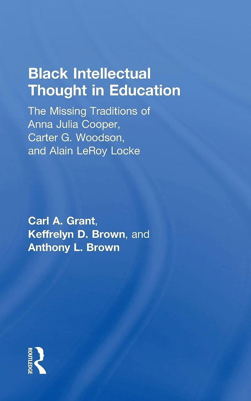 Black Intellectual Thought Education: The Missing Traditions of Anna Julia Cooper, Carter G. Woodson, and Alain LeRoy Locke