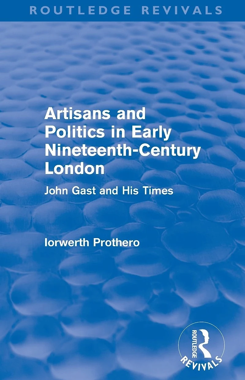 Artisans and Politics Early Nineteenth-Century London (Routledge Revivals): John Gast his Times