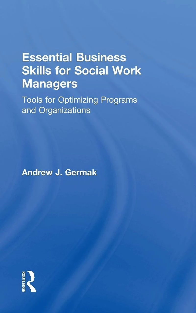 Essential Business Skills for Social Work Managers: Tools Optimizing Programs and Organizations