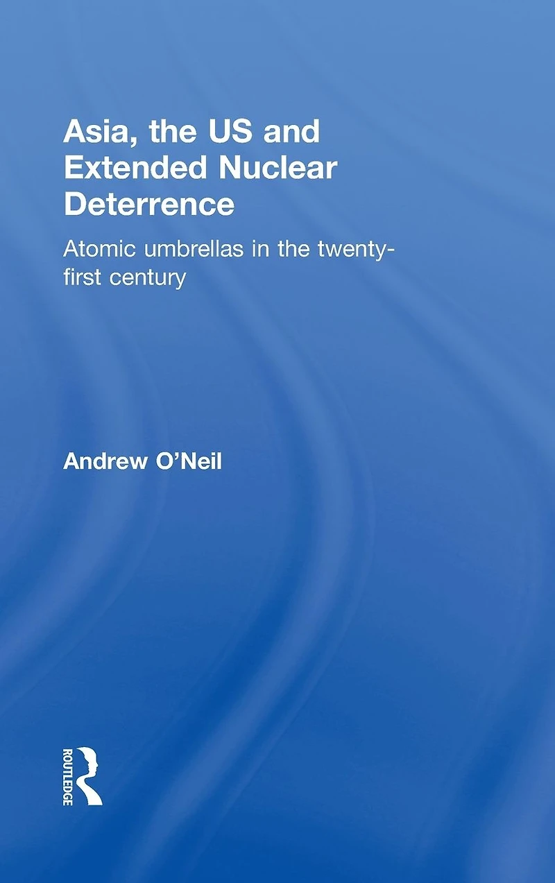 Asia, the US and Extended Nuclear Deterrence: Atomic Umbrellas Twenty-First Century