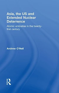 Asia, the US and Extended Nuclear Deterrence: Atomic Umbrellas Twenty-First Century