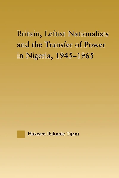 Britain, Leftist Nationalists and the Transfer of Power in Nigeria, 1945-1965