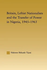 Britain, Leftist Nationalists and the Transfer of Power in Nigeria, 1945-1965