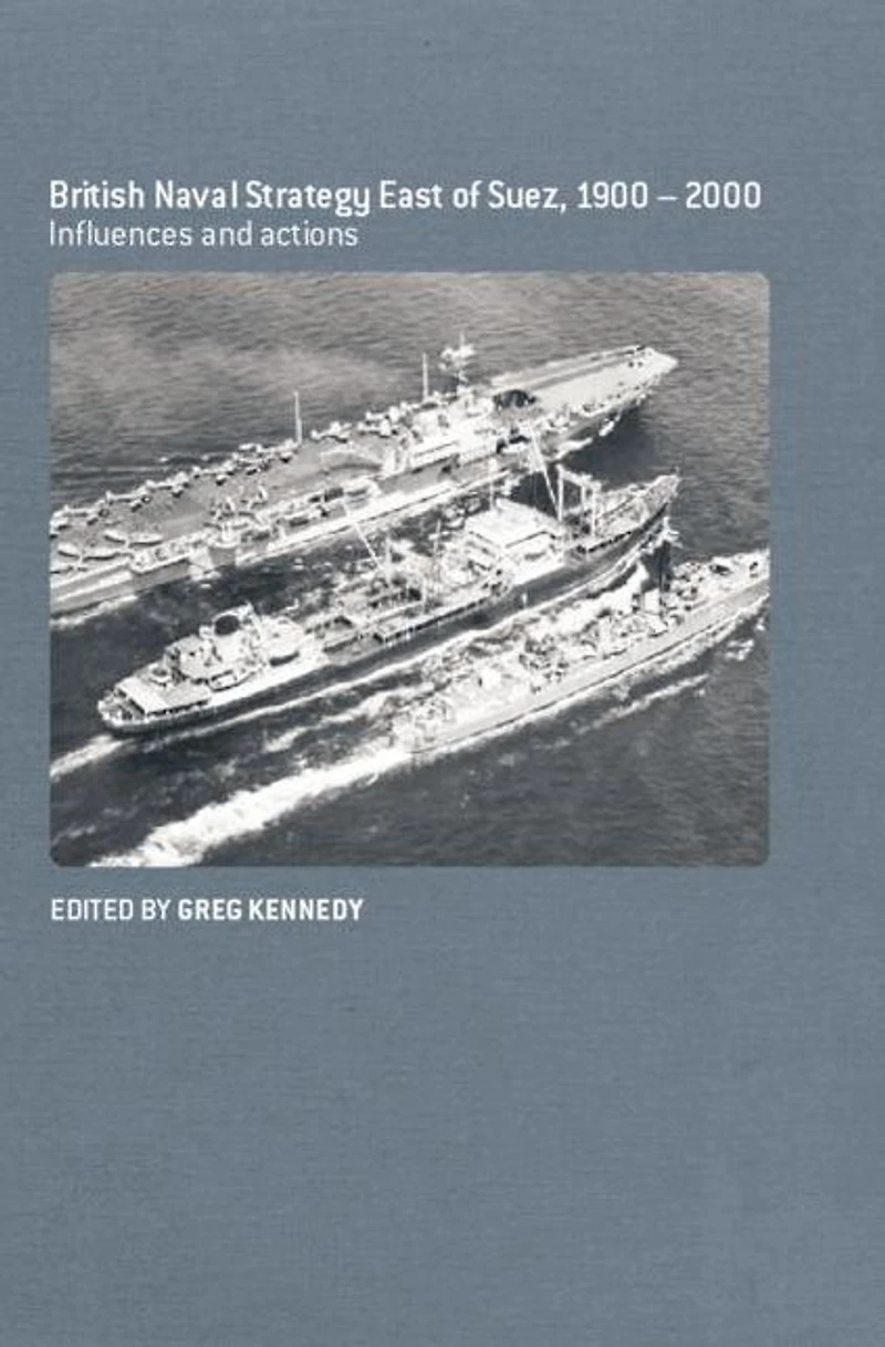 British Naval Strategy East of Suez, 1900-2000: Influences and Actions