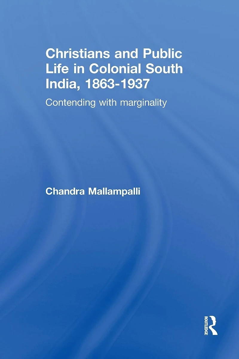 Christians and Public Life Colonial South India, 1863-1937: Contending with Marginality
