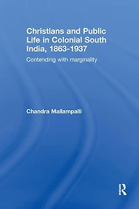 Christians and Public Life Colonial South India, 1863-1937: Contending with Marginality