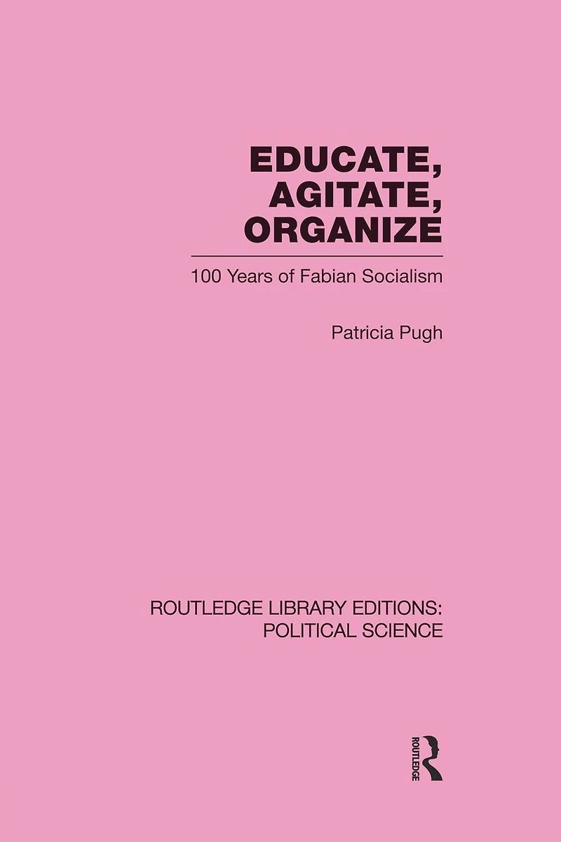Educate, Agitate, Organize Library Editions: Political Science Volume 59: One Hundred Years of Fabian Socialism