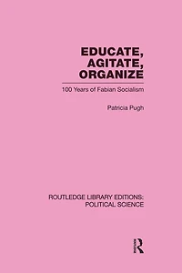Educate, Agitate, Organize Library Editions: Political Science Volume 59: One Hundred Years of Fabian Socialism