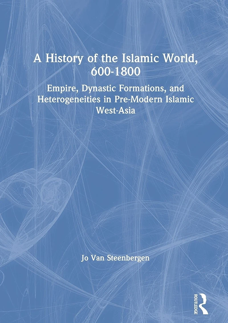 A History of the Islamic World, 600-1800: Empire, Dynastic Formations, and Heterogeneities Pre-Modern West-Asia