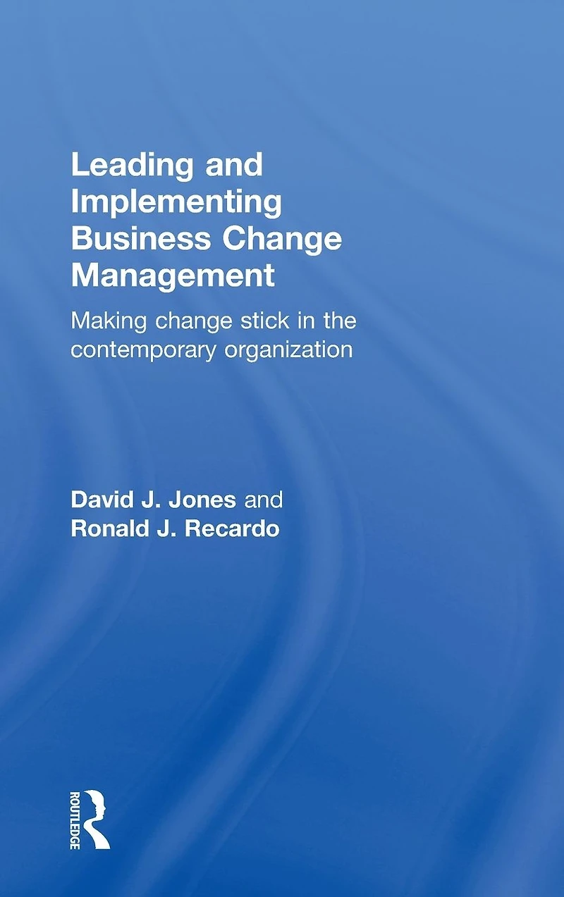 Leading and Implementing Business Change Management: Making Stick the Contemporary Organization