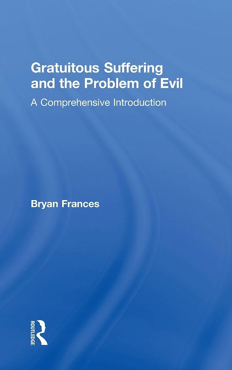 Gratuitous Suffering and the Problem of Evil: A Comprehensive Introduction