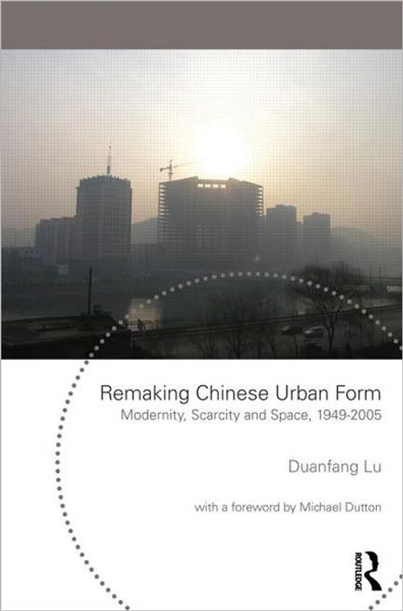 Remaking Chinese Urban Form: Modernity, Scarcity and Space, 1949-2005
