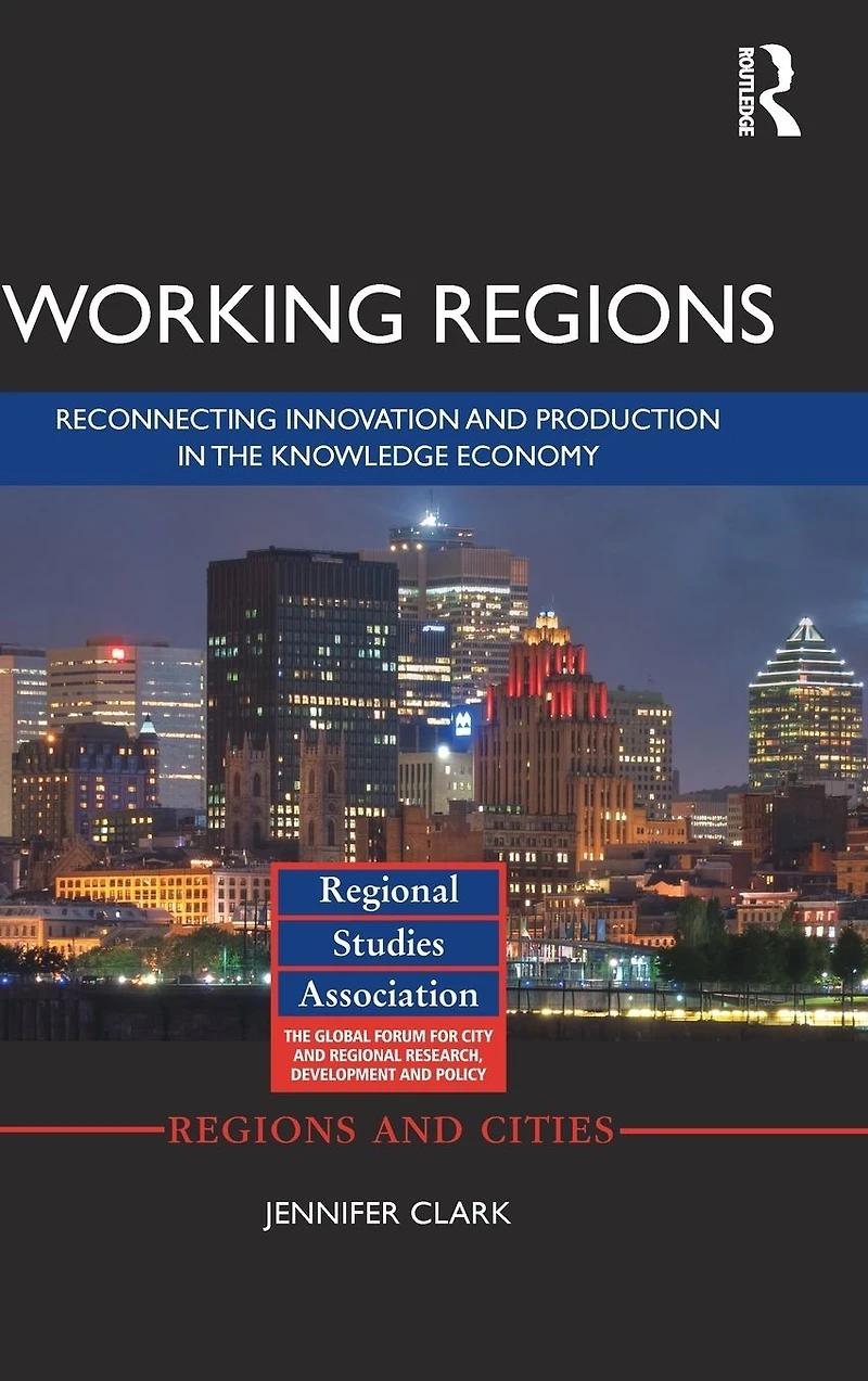 Working Regions: Reconnecting Innovation and Production the Knowledge Economy