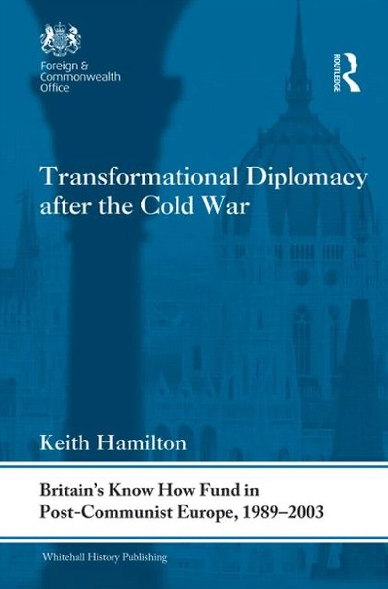 Transformational Diplomacy after the Cold War: Britain's Know How Fund Post-Communist Europe, 1989-2003