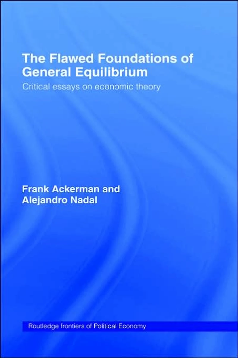 The Flawed Foundations of General Equilibrium Theory: Critical Essays on Economic Theory