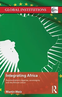 Integrating Africa: Decolonization's Legacies, Sovereignty and the African Union