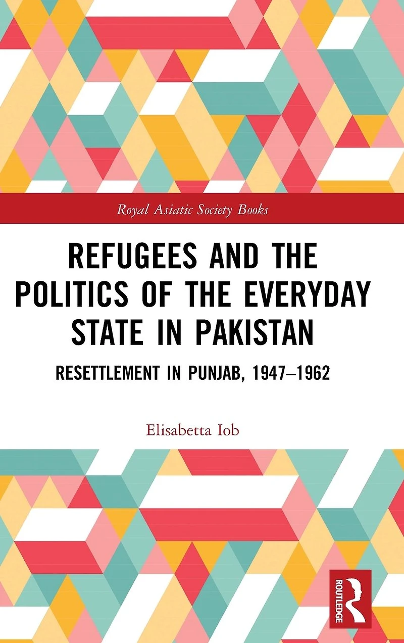 Refugees and the Politics of Everyday State Pakistan: Resettlement Punjab, 1947-1962