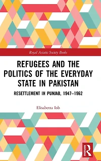 Refugees and the Politics of Everyday State Pakistan: Resettlement Punjab, 1947-1962