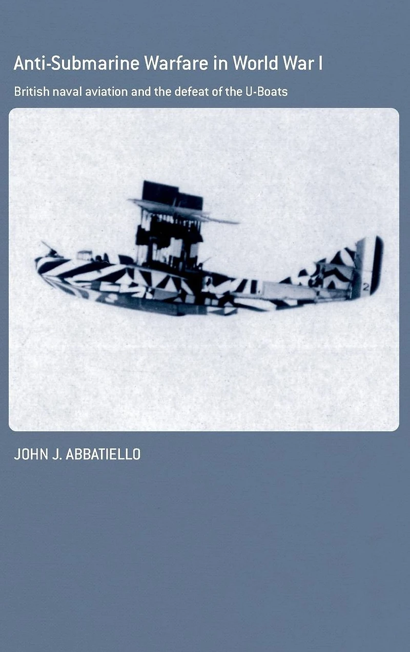 Anti-Submarine Warfare World War I: British Naval Aviation and the Defeat of U-Boats