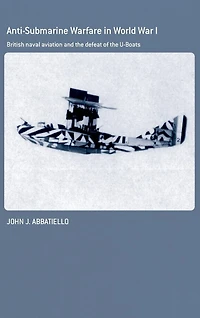 Anti-Submarine Warfare World War I: British Naval Aviation and the Defeat of U-Boats