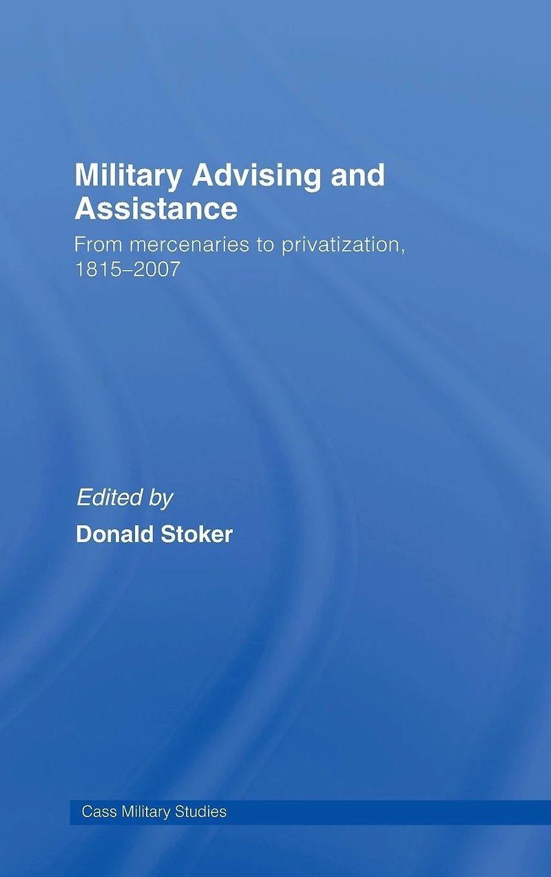Military Advising and Assistance: From Mercenaries to Privatization, 1815-2007