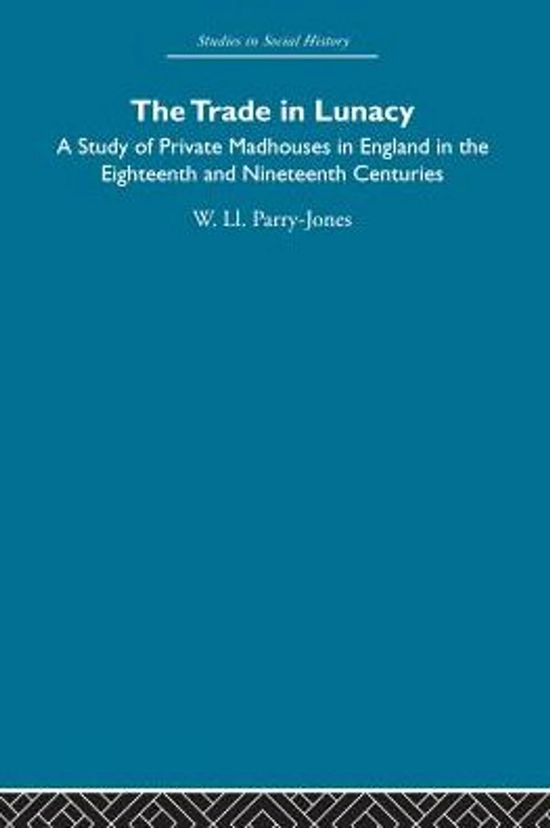 the Trade Lunacy: A Study of Private Madhouses England Eighteenth and Nineteenth Centuries