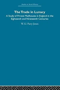 the Trade Lunacy: A Study of Private Madhouses England Eighteenth and Nineteenth Centuries
