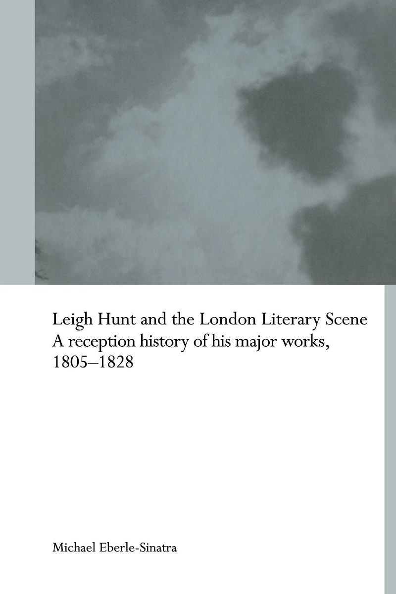 Leigh Hunt and the London Literary Scene: A Reception History of his Major Works, 1805-1828