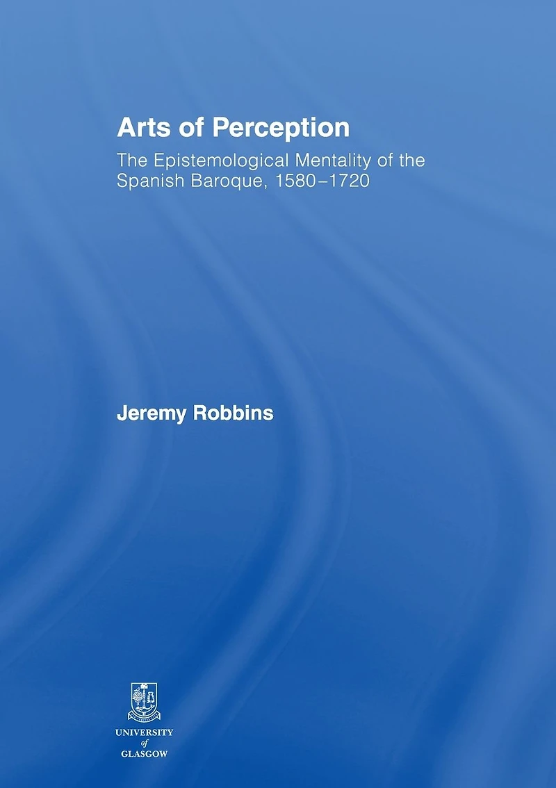 Arts of Perception: the Epistemological Mentality Spanish Baroque, 1580-1720