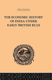 the Economic History of India Under Early British Rule: From Rise Power 1757 to Accession Queen Victoria 1837