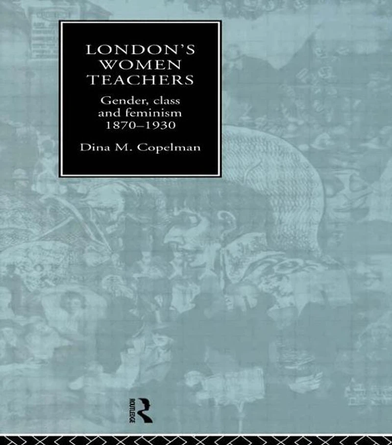 London's Women Teachers: Gender, Class and Feminism, 1870-1930