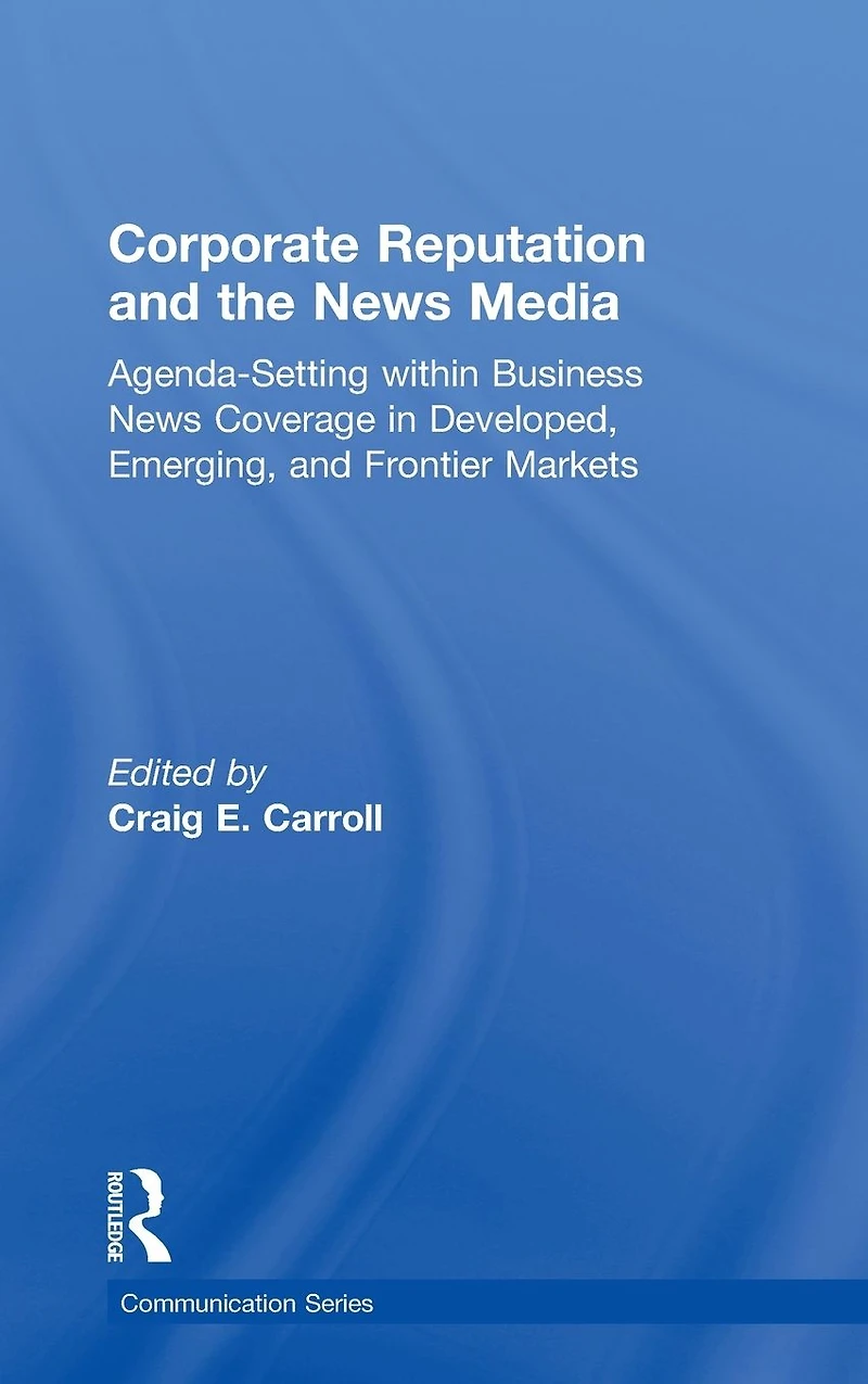 Corporate Reputation and the News Media: Agenda-setting within Business Coverage Developed, Emerging, Frontier Markets