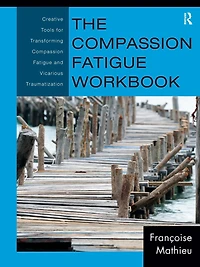 The Compassion Fatigue Workbook: Creative Tools for Transforming and Vicarious Traumatization