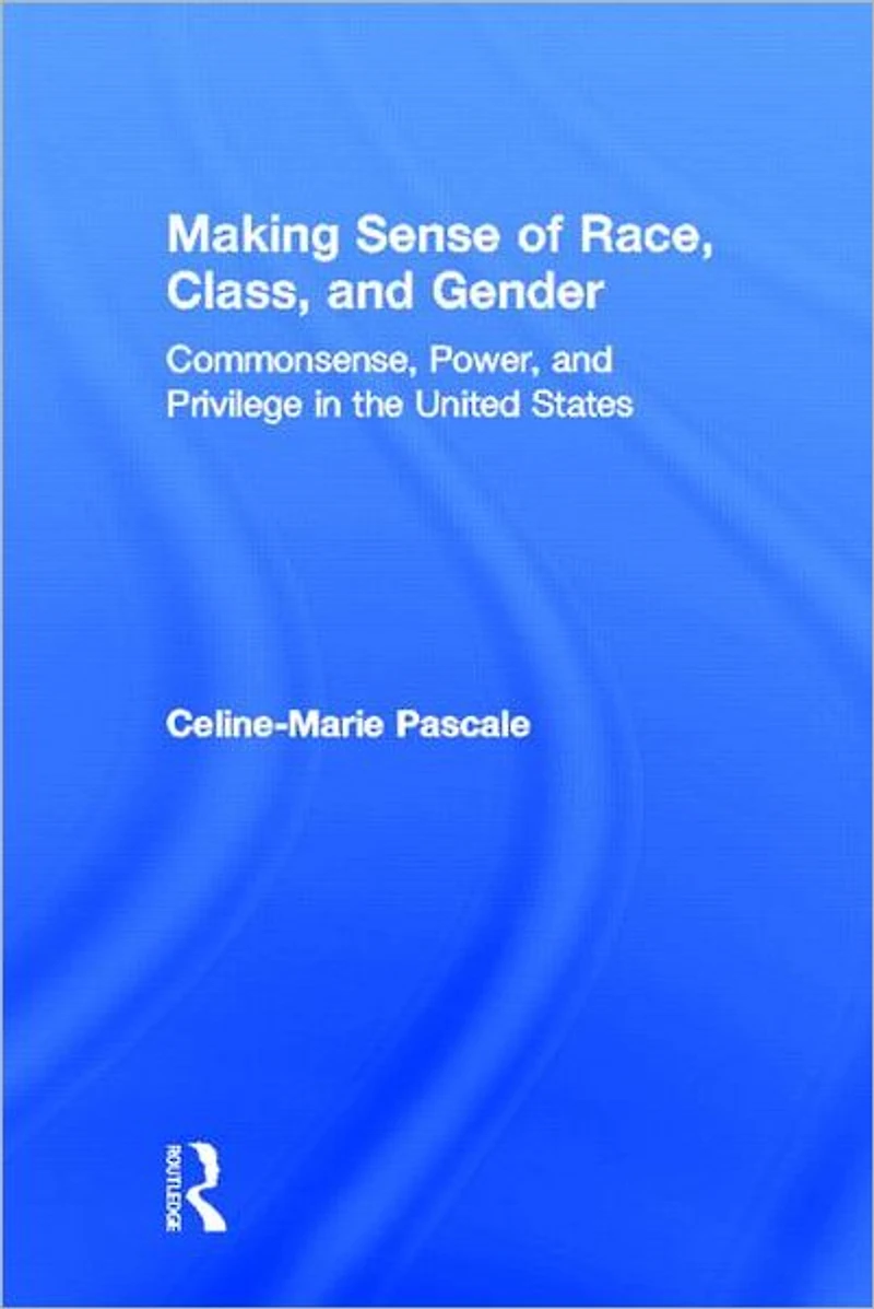 Making Sense of Race, Class, and Gender: Commonsense, Power, Privilege the United States
