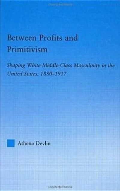 Between Profits and Primitivism: Shaping White Middle-Class Masculinity the U.S., 1880-1917