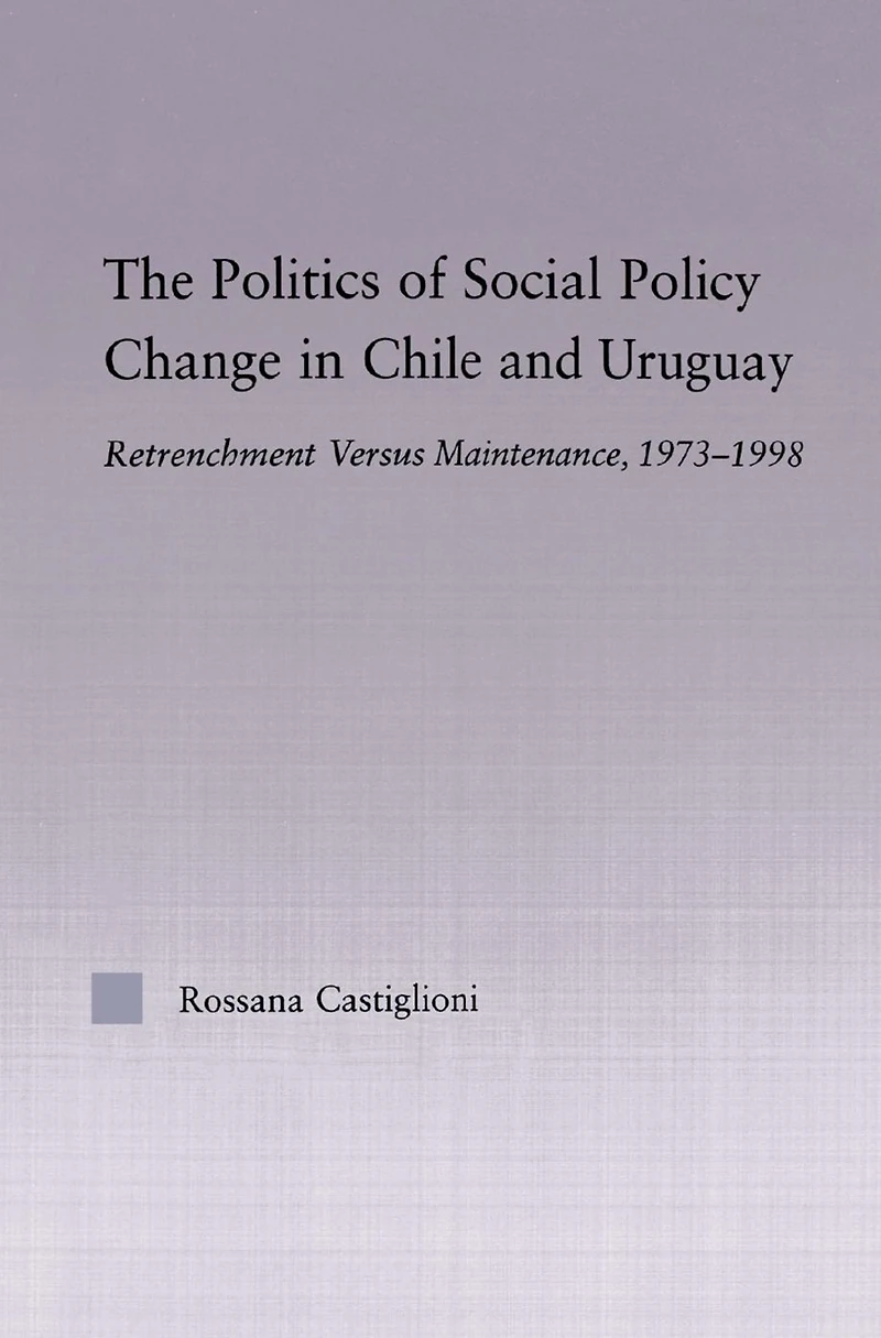 The Politics of Social Policy Change Chile and Uruguay: Retrenchment versus Maintenance, 1973-1998
