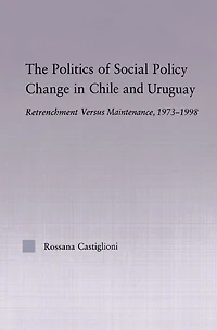 The Politics of Social Policy Change Chile and Uruguay: Retrenchment versus Maintenance, 1973-1998