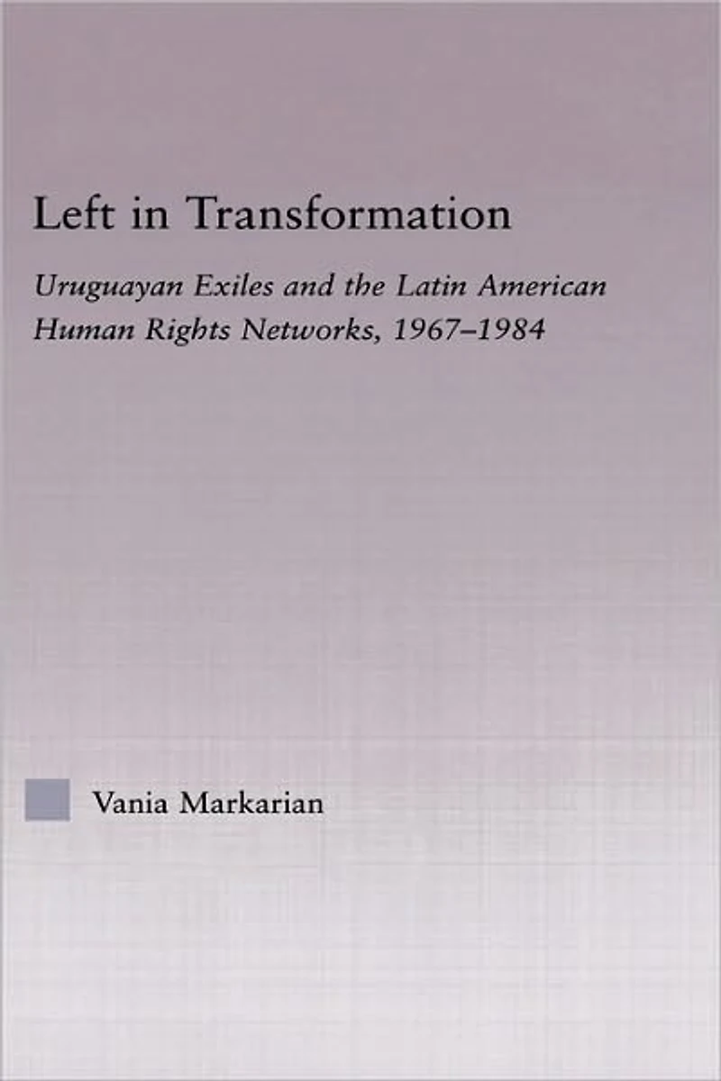 Left Transformation: Uruguayan Exiles and the Latin American Human Rights Network, 1967 -1984