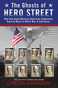 The Ghosts of Hero Street: How One Small Mexican-American Community Gave So Much World War II and Korea