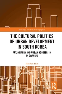 The Cultural Politics of Urban Development South Korea: Art, Memory and Boosterism Gwangju