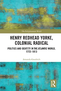 Henry Redhead Yorke, Colonial Radical: Politics and Identity the Atlantic World, 1772-1813